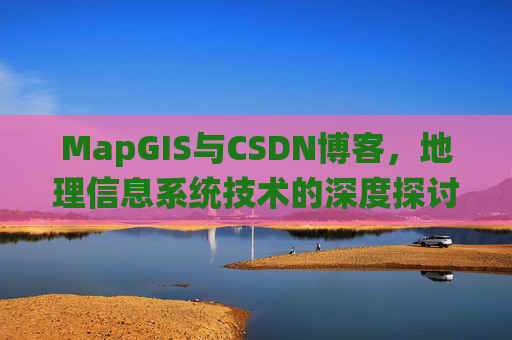 MapGIS与CSDN博客,地理信息系统技术的深度探讨